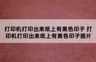 打印机打印出来纸上有黑色印子 打印机打印出来纸上有黑色印子图片